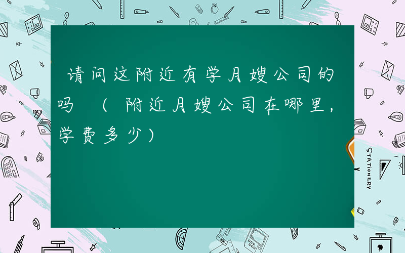 请问这附近有学月嫂公司的吗 (附近月嫂公司在哪里,学费多少)